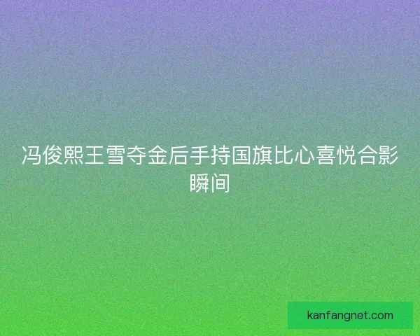 冯俊熙王雪夺金后手持国旗比心喜悦合影瞬间