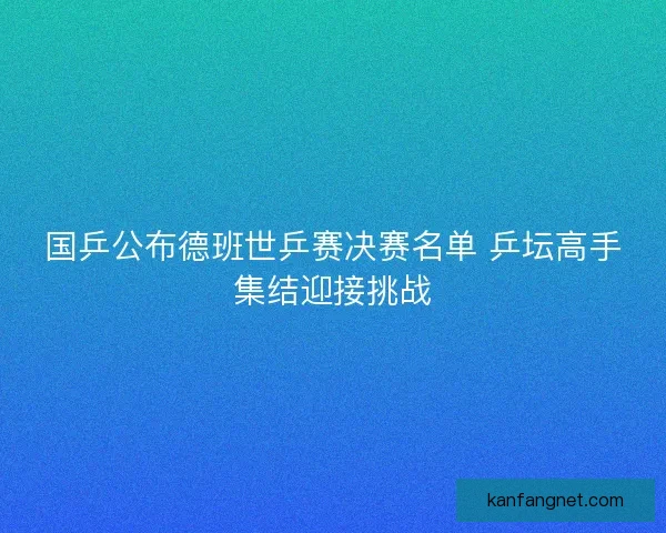 国乒公布德班世乒赛决赛名单 乒坛高手集结迎接挑战