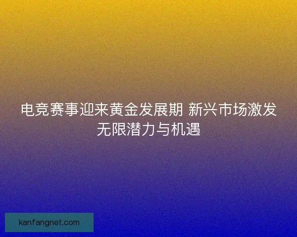 电竞赛事迎来黄金发展期 新兴市场激发无限潜力与机遇