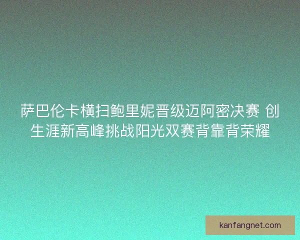 萨巴伦卡横扫鲍里妮晋级迈阿密决赛 创生涯新高峰挑战阳光双赛背靠背荣耀