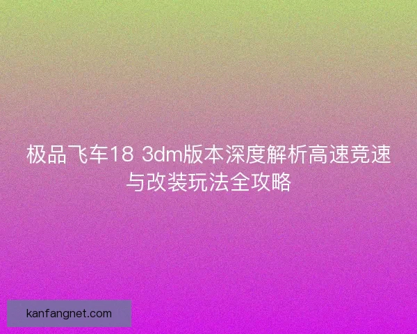 极品飞车18 3dm版本深度解析高速竞速与改装玩法全攻略 极品飞车18 3dm版本深度解析高速竞速与改装玩法全攻略