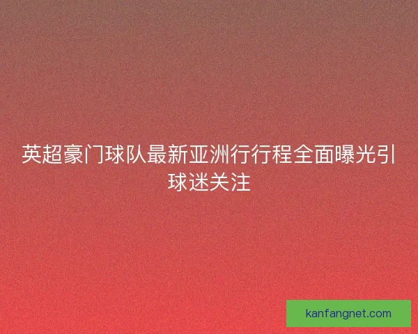 英超豪门球队最新亚洲行行程全面曝光引球迷关注