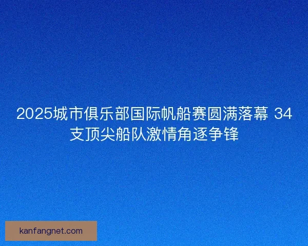 2025城市俱乐部国际帆船赛圆满落幕 34支顶尖船队激情角逐争锋 2025城市俱乐部国际帆船赛圆满落幕 34支顶尖船队激情角逐争锋