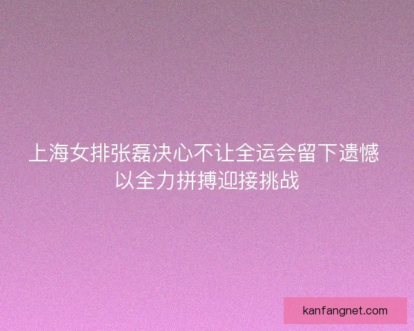 上海女排张磊决心不让全运会留下遗憾 以全力拼搏迎接挑战 上海女排张磊决心不让全运会留下遗憾 以全力拼搏迎接挑战