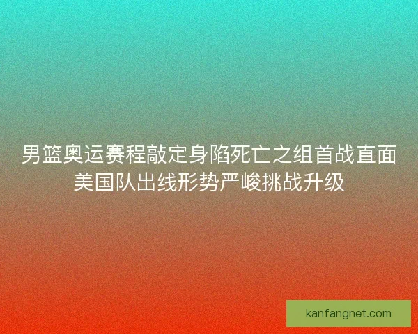 男篮奥运赛程敲定身陷死亡之组首战直面美国队出线形势严峻挑战升级 男篮奥运赛程敲定身陷死亡之组首战直面美国队出线形势严峻挑战升级
