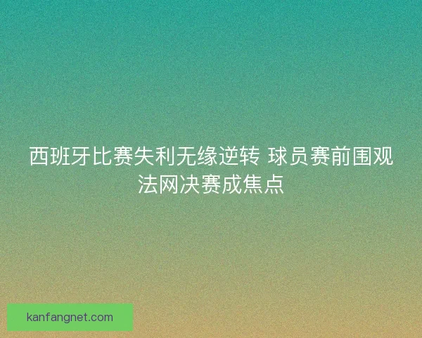 西班牙比赛失利无缘逆转 球员赛前围观法网决赛成焦点 西班牙比赛失利无缘逆转 球员赛前围观法网决赛成焦点