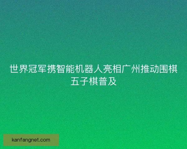 世界冠军携智能机器人亮相广州推动围棋五子棋普及 世界冠军携智能机器人亮相广州推动围棋五子棋普及