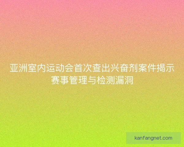 亚洲室内运动会首次查出兴奋剂案件揭示赛事管理与检测漏洞 亚洲室内运动会首次查出兴奋剂案件揭示赛事管理与检测漏洞