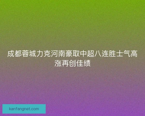 成都蓉城力克河南豪取中超八连胜士气高涨再创佳绩 成都蓉城力克河南豪取中超八连胜士气高涨再创佳绩