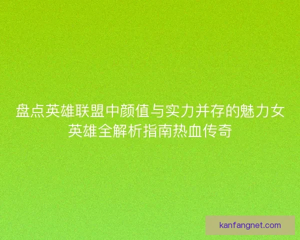 盘点英雄联盟中颜值与实力并存的魅力女英雄全解析指南热血传奇
