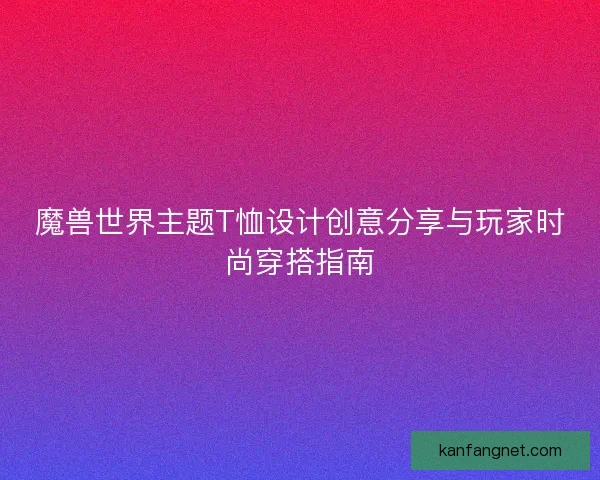 魔兽世界主题T恤设计创意分享与玩家时尚穿搭指南