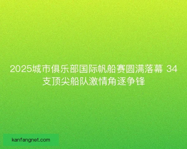 2025城市俱乐部国际帆船赛圆满落幕 34支顶尖船队激情角逐争锋