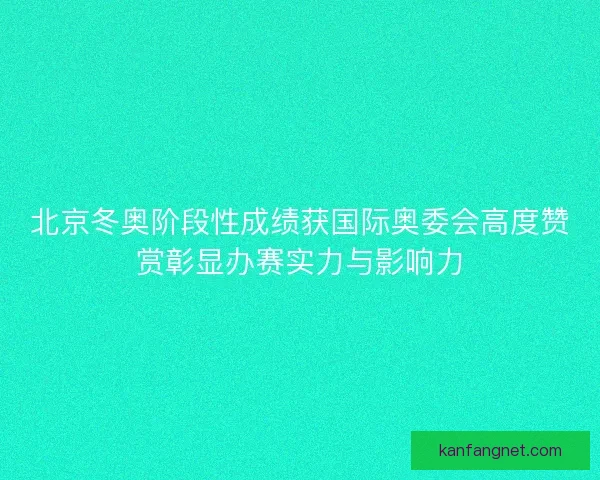 北京冬奥阶段性成绩获国际奥委会高度赞赏彰显办赛实力与影响力