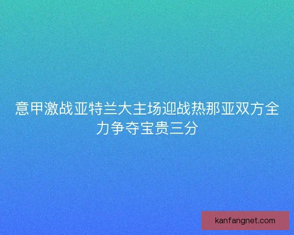意甲激战亚特兰大主场迎战热那亚双方全力争夺宝贵三分