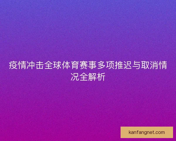疫情冲击全球体育赛事多项推迟与取消情况全解析