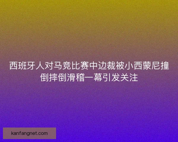 西班牙人对马竞比赛中边裁被小西蒙尼撞倒摔倒滑稽一幕引发关注