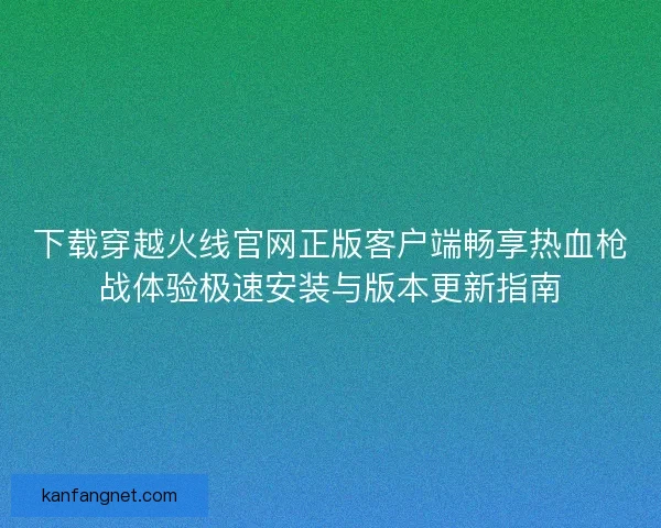 下载穿越火线官网正版客户端畅享热血枪战体验极速安装与版本更新指南