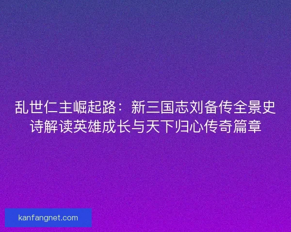 乱世仁主崛起路：新三国志刘备传全景史诗解读英雄成长与天下归心传奇篇章
