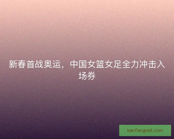 新春首战奥运，中国女篮女足全力冲击入场券