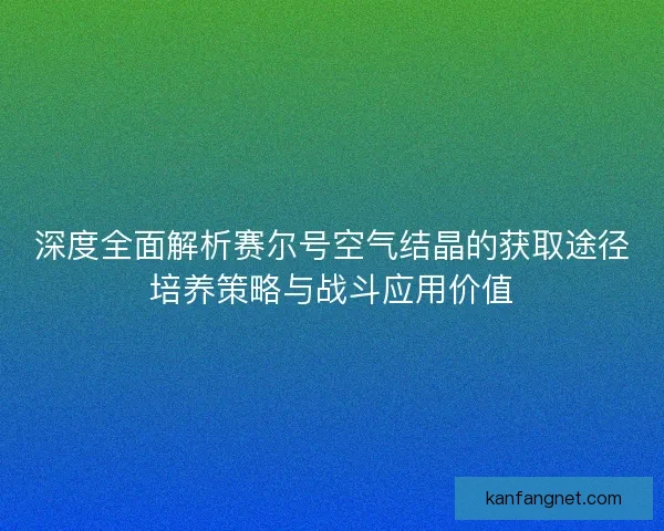 深度全面解析赛尔号空气结晶的获取途径培养策略与战斗应用价值