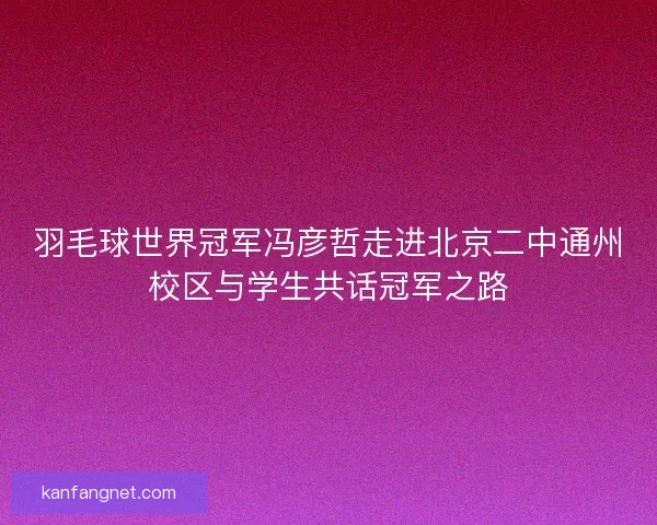 羽毛球世界冠军冯彦哲走进北京二中通州校区与学生共话冠军之路 羽毛球世界冠军冯彦哲走进北京二中通州校区与学生共话冠军之路