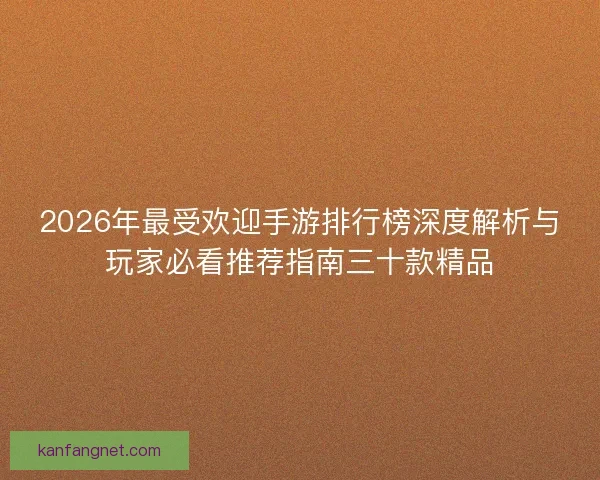 2026年最受欢迎手游排行榜深度解析与玩家必看推荐指南三十款精品 2026年最受欢迎手游排行榜深度解析与玩家必看推荐指南三十款精品