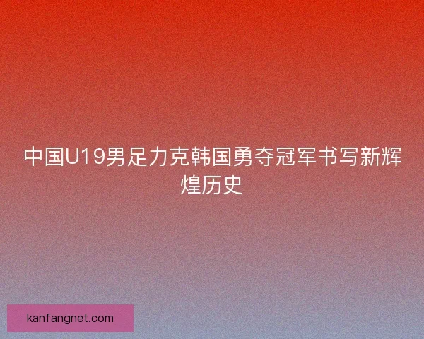 中国U19男足力克韩国勇夺冠军书写新辉煌历史 中国U19男足力克韩国勇夺冠军书写新辉煌历史