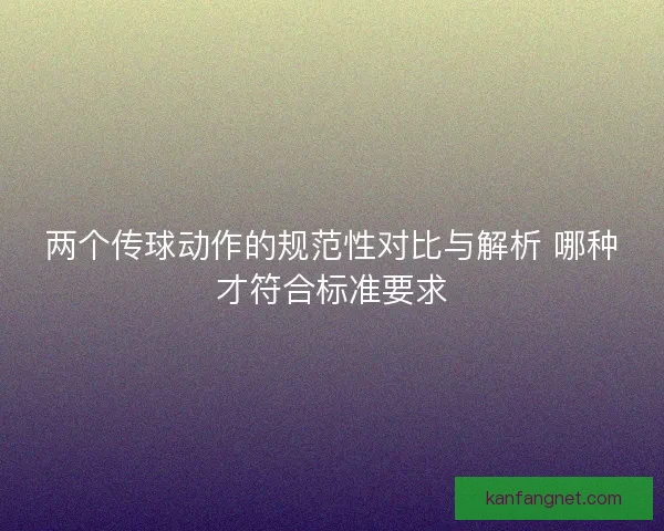两个传球动作的规范性对比与解析 哪种才符合标准要求 两个传球动作的规范性对比与解析 哪种才符合标准要求