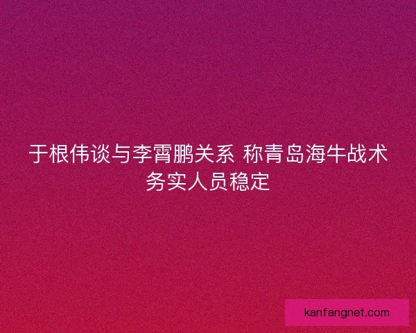 于根伟谈与李霄鹏关系 称青岛海牛战术务实人员稳定