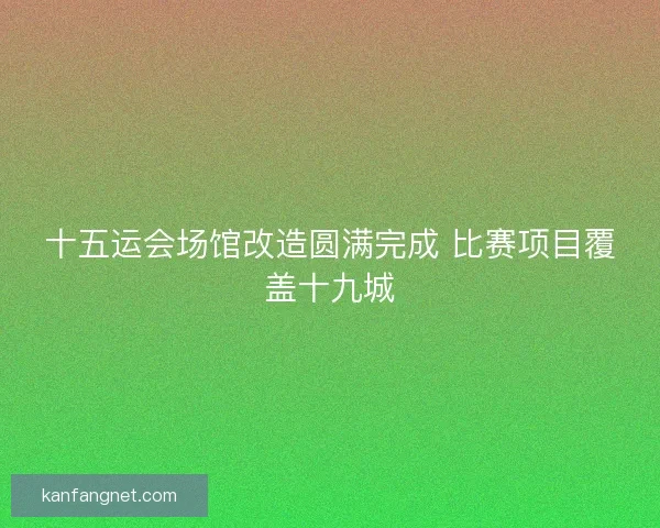 十五运会场馆改造圆满完成 比赛项目覆盖十九城 十五运会场馆改造圆满完成 比赛项目覆盖十九城